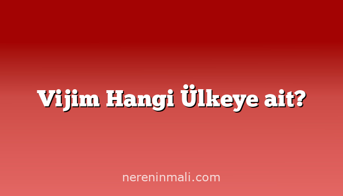 Vijim Hangi Ülkeye ait?