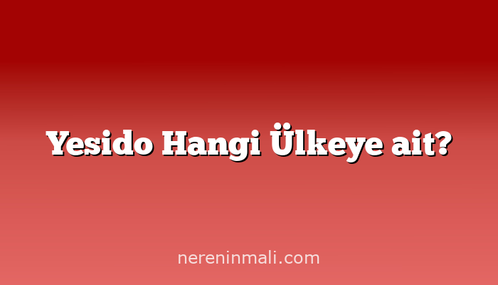 Yesido Hangi Ülkeye ait?