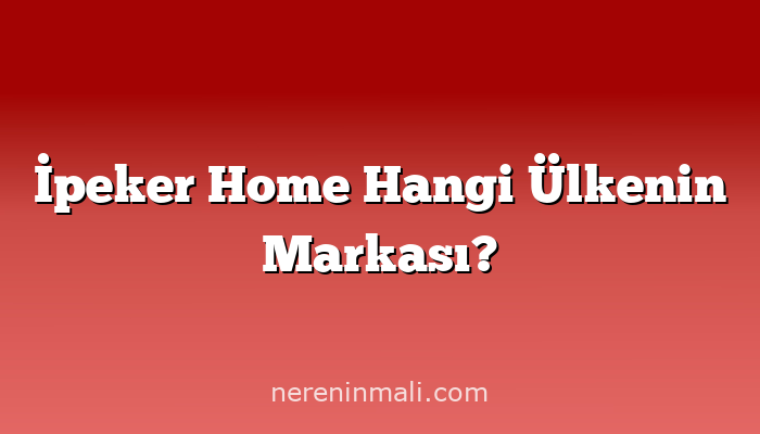 İpeker Home Hangi Ülkenin Markası?