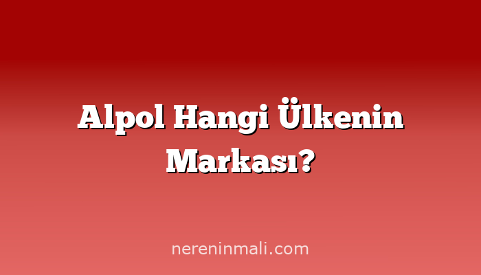 Alpol Hangi Ülkenin Markası?