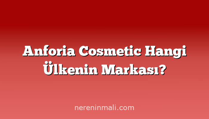 Anforia Cosmetic Hangi Ülkenin Markası?