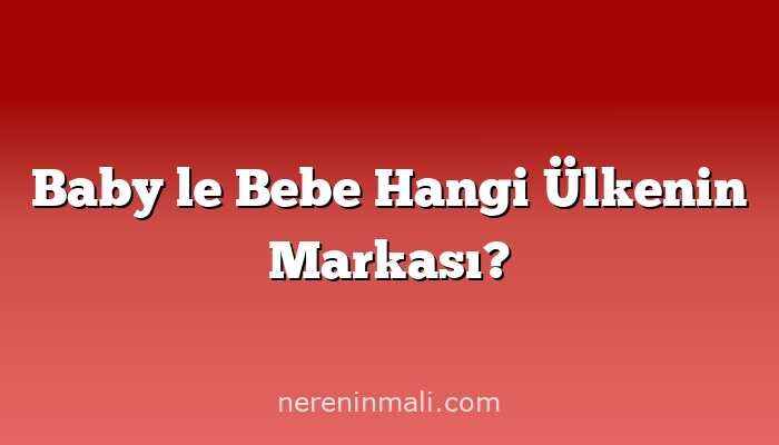 Baby le Bebe Hangi Ülkenin Markası?