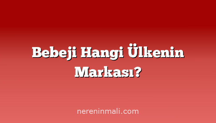 Bebeji Hangi Ülkenin Markası?