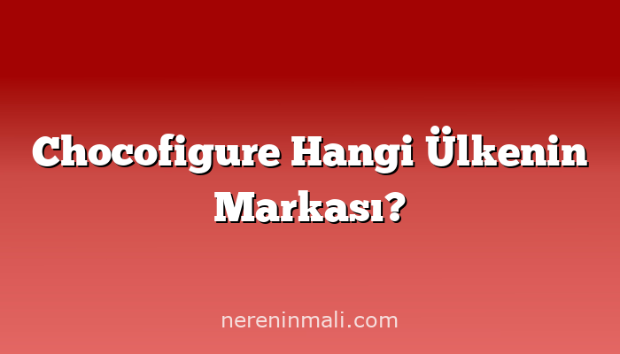 Chocofigure Hangi Ülkenin Markası?