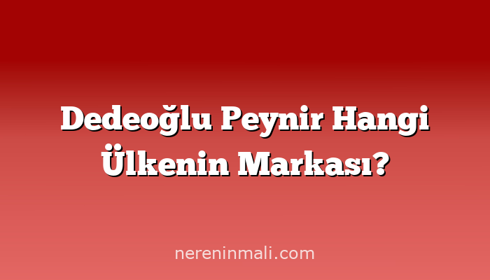 Dedeoğlu Peynir Hangi Ülkenin Markası?