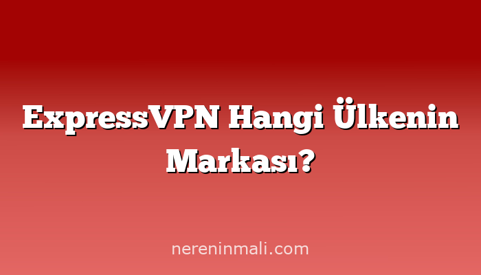 ExpressVPN Hangi Ülkenin Markası?