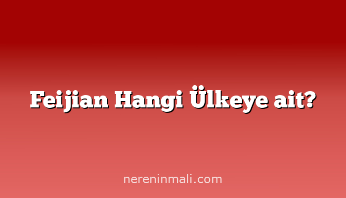 Feijian Hangi Ülkeye ait?