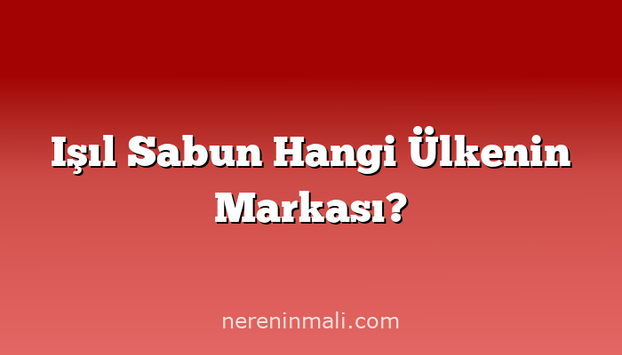 Işıl Sabun Hangi Ülkenin Markası?