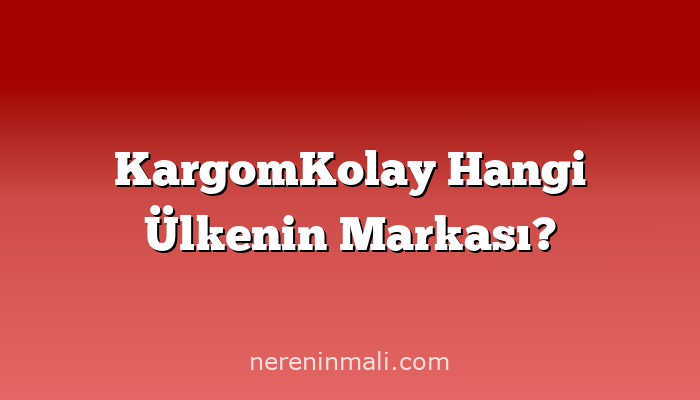 KargomKolay Hangi Ülkenin Markası?