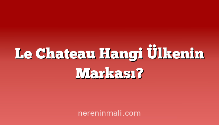 Le Chateau Hangi Ülkenin Markası?