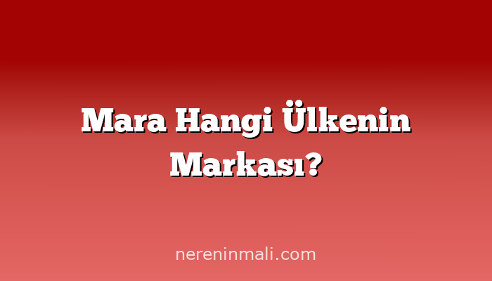 Mara Hangi Ülkenin Markası?