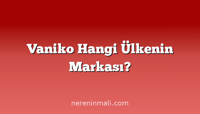 Vaniko Hangi Ülkenin Markası?