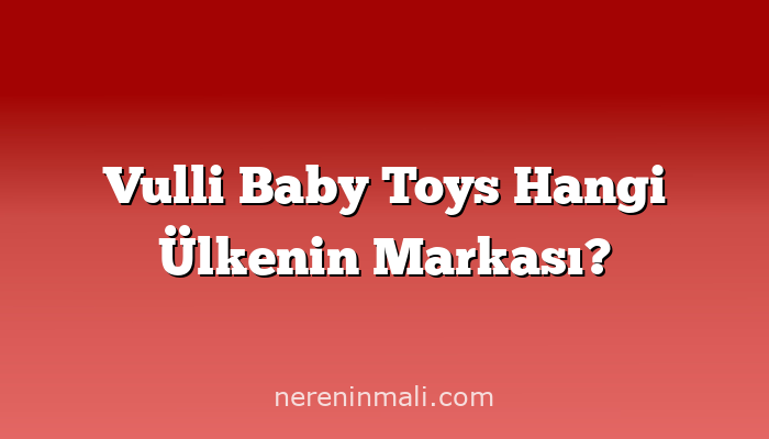 Vulli Baby Toys Hangi Ülkenin Markası?