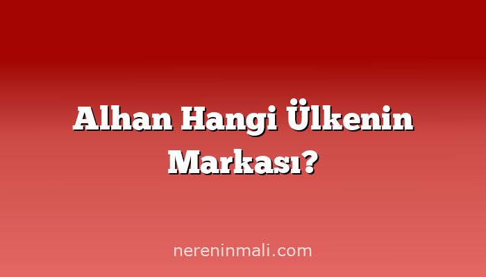 Alhan Hangi Ülkenin Markası?
