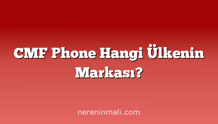 CMF Phone Hangi Ülkenin Markası?
