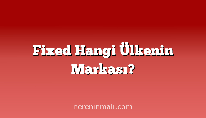 Fixed Hangi Ülkenin Markası?