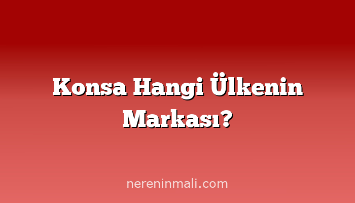 Konsa Hangi Ülkenin Markası?