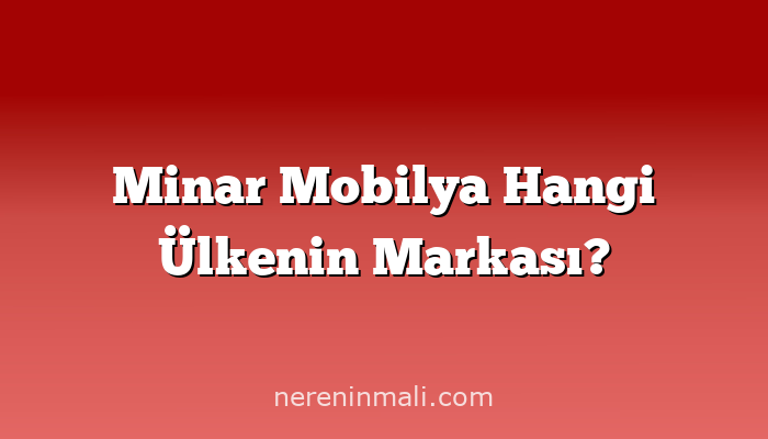 Minar Mobilya Hangi Ülkenin Markası?