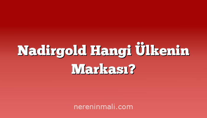 Nadirgold Hangi Ülkenin Markası?