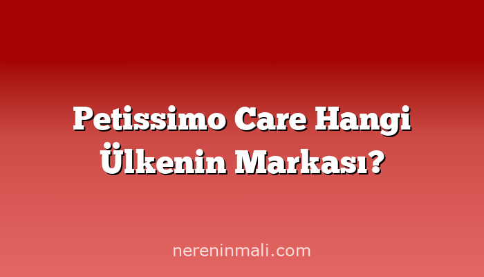 Petissimo Care Hangi Ülkenin Markası?