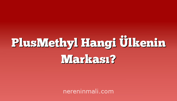 PlusMethyl Hangi Ülkenin Markası?