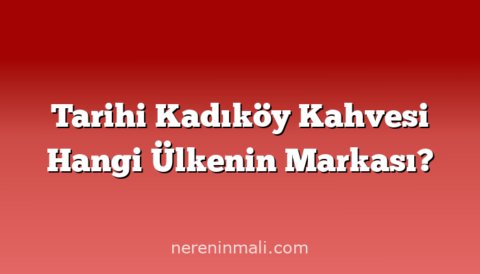 Tarihi Kadıköy Kahvesi Hangi Ülkenin Markası?