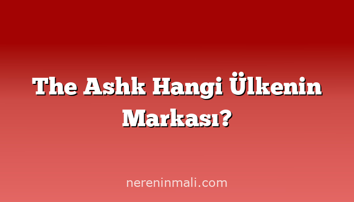 The Ashk Hangi Ülkenin Markası?