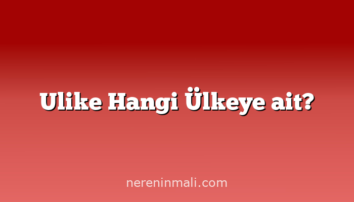 Ulike Hangi Ülkeye ait?