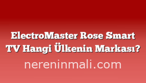 ElectroMaster Rose Smart TV Hangi Ülkenin Markası?