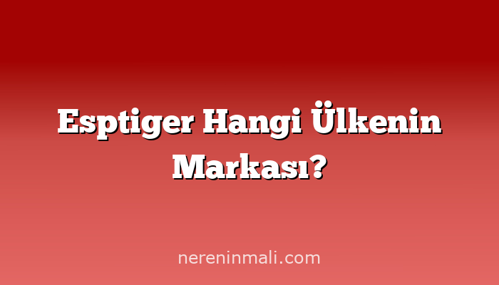 Esptiger Hangi Ülkenin Markası?
