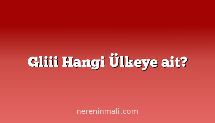 Gliii Hangi Ülkeye ait?
