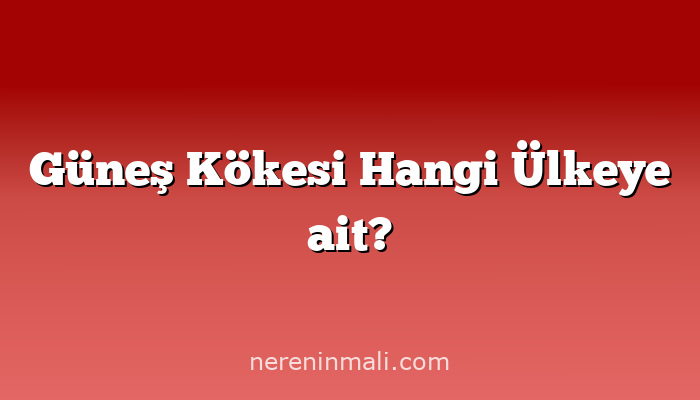 Güneş Kökesi Hangi Ülkeye ait?