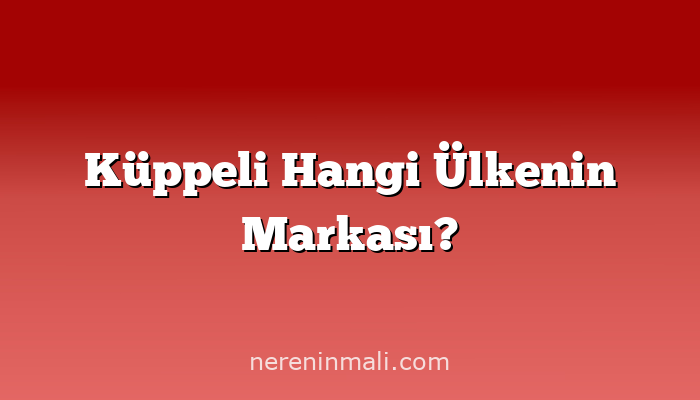 Küppeli Hangi Ülkenin Markası?