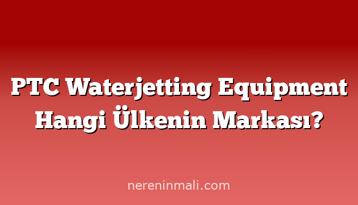 PTC Waterjetting Equipment Hangi Ülkenin Markası?