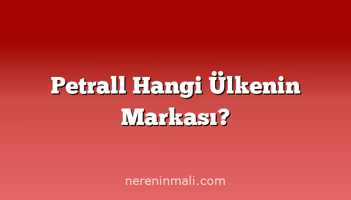 Petrall Hangi Ülkenin Markası?