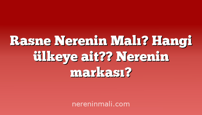 Rasne Nerenin Malı? Hangi ülkeye ait??  Nerenin markası?