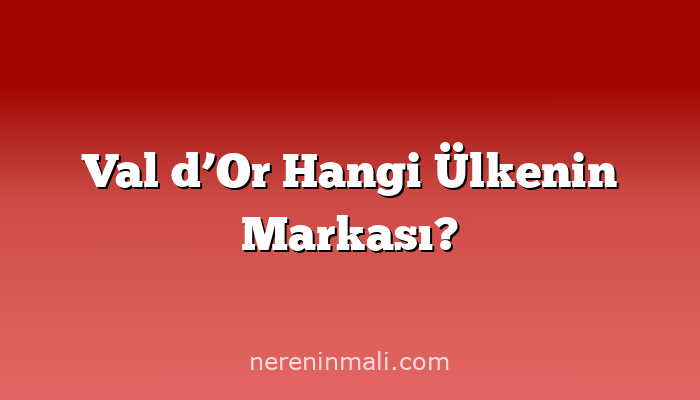 Val d’Or Hangi Ülkenin Markası?