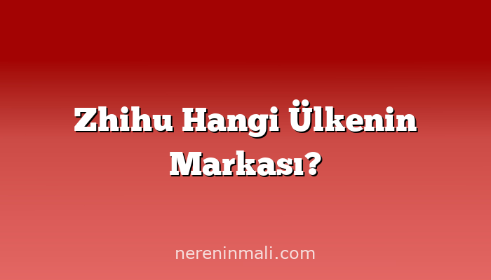 Zhihu Hangi Ülkenin Markası?