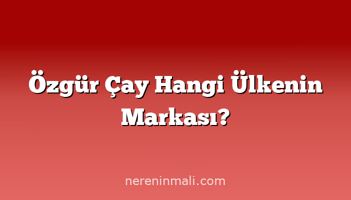 Özgür Çay Hangi Ülkenin Markası?