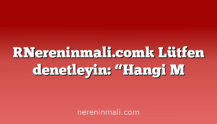 [Nereninmali.com] Lütfen denetleyin: “Hangi M