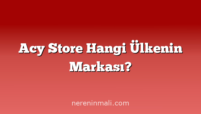 Acy Store Hangi Ülkenin Markası?