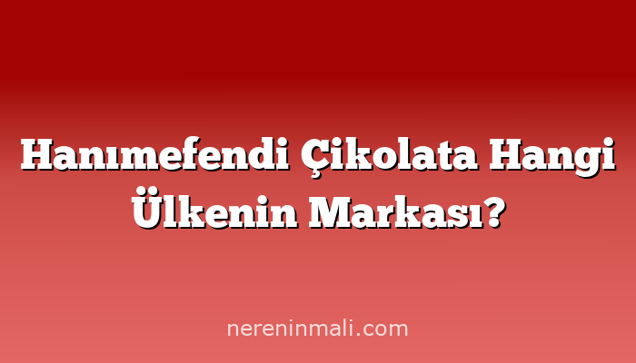 Hanımefendi Çikolata Hangi Ülkenin Markası?
