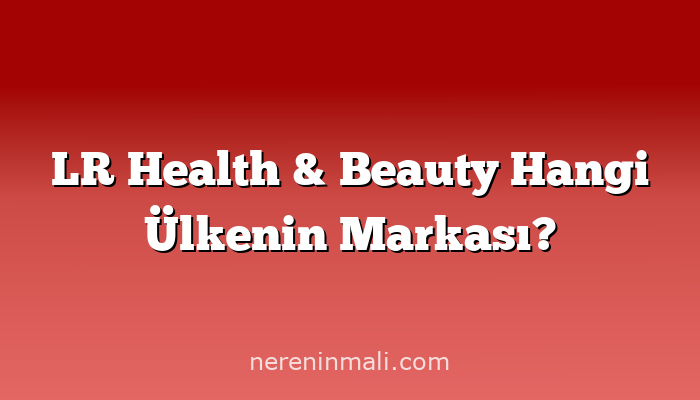 LR Health & Beauty Hangi Ülkenin Markası?
