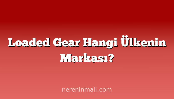 Loaded Gear Hangi Ülkenin Markası?
