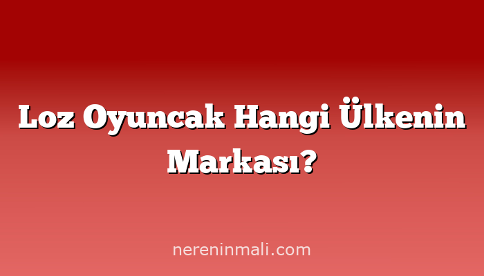 Loz Oyuncak Hangi Ülkenin Markası?