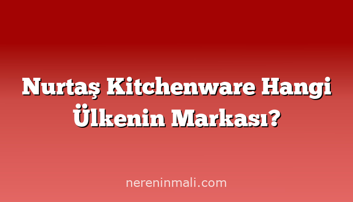 Nurtaş Kitchenware Hangi Ülkenin Markası?