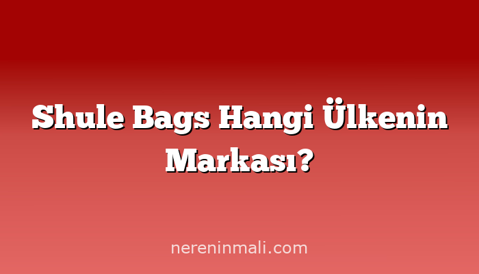 Shule Bags Hangi Ülkenin Markası?