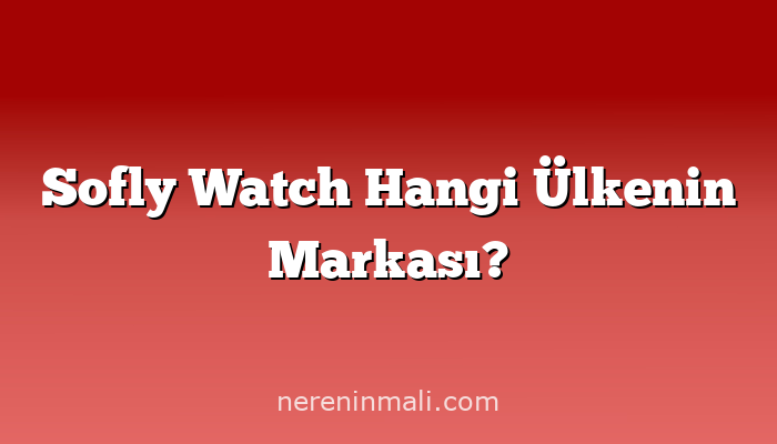 Sofly Watch Hangi Ülkenin Markası?