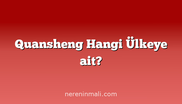 Quansheng Hangi Ülkeye ait?