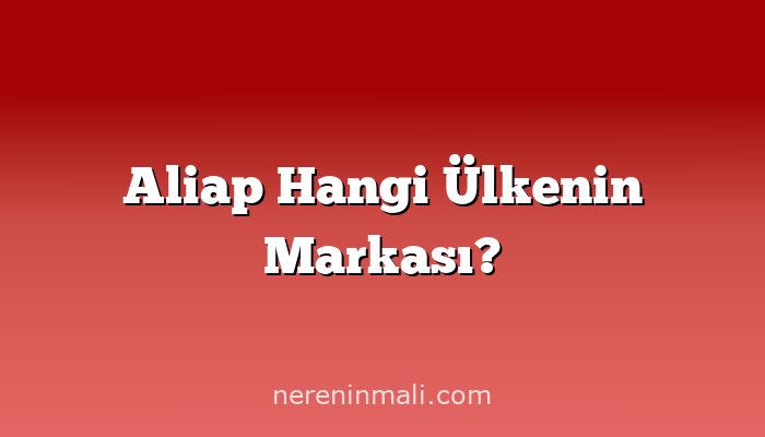 Aliap Hangi Ülkenin Markası?